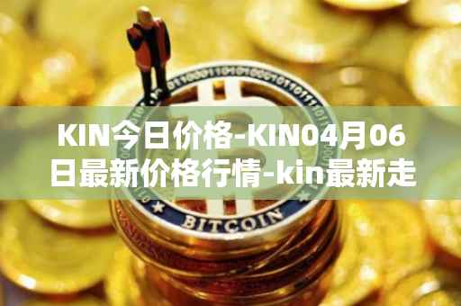 KIN今日价格-KIN04月06日最新价格行情-kin最新走势消息