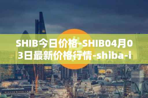 SHIB今日价格-SHIB04月03日最新价格行情-shiba-inu最新走势消息