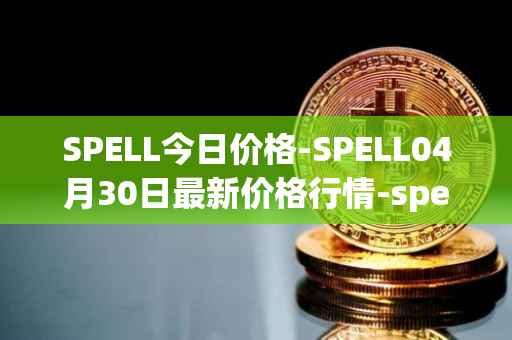 SPELL今日价格-SPELL04月30日最新价格行情-spell-token最新走势消息