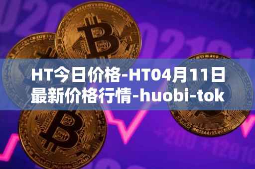 HT今日价格-HT04月11日最新价格行情-huobi-token最新走势消息