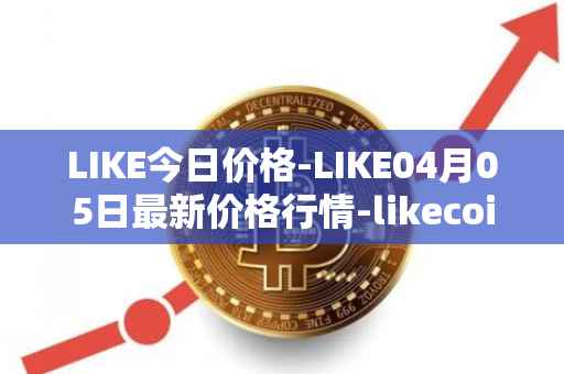LIKE今日价格-LIKE04月05日最新价格行情-likecoin最新走势消息