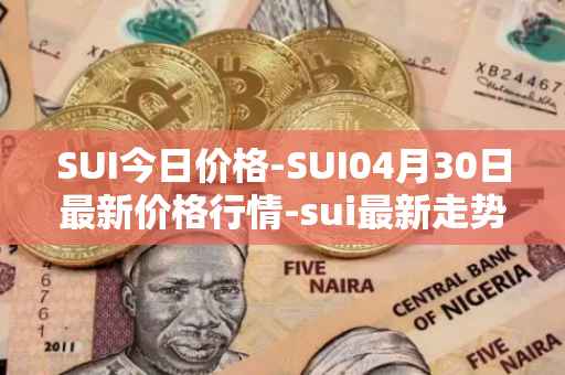 SUI今日价格-SUI04月30日最新价格行情-sui最新走势消息