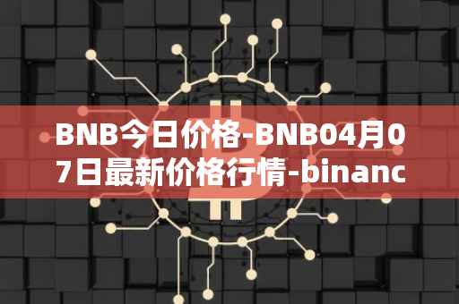 BNB今日价格-BNB04月07日最新价格行情-binance-coin最新走势消息