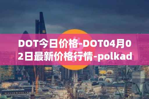 DOT今日价格-DOT04月02日最新价格行情-polkadot-new最新走势消息