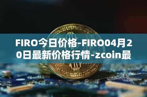 FIRO今日价格-FIRO04月20日最新价格行情-zcoin最新走势消息