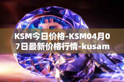 KSM今日价格-KSM04月07日最新价格行情-kusama最新走势消息