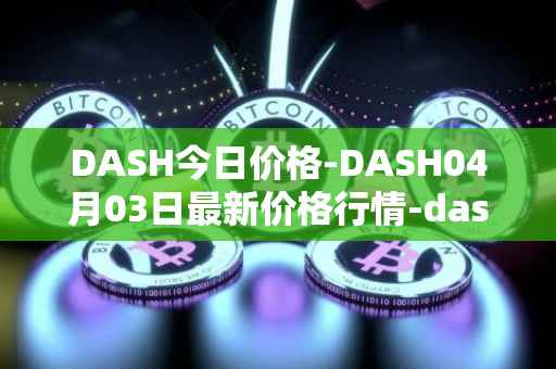 DASH今日价格-DASH04月03日最新价格行情-dash最新走势消息