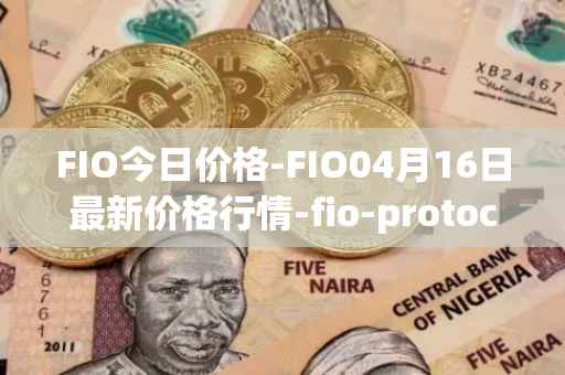 FIO今日价格-FIO04月16日最新价格行情-fio-protocol最新走势消息