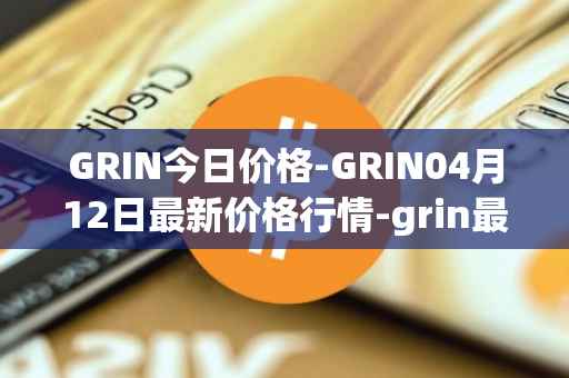 GRIN今日价格-GRIN04月12日最新价格行情-grin最新走势消息