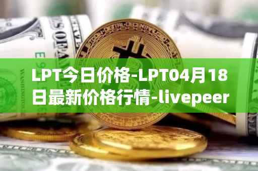 LPT今日价格-LPT04月18日最新价格行情-livepeer最新走势消息