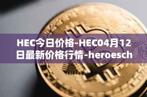 HEC今日价格-HEC04月12日最新价格行情-heroeschained最新走势消息
