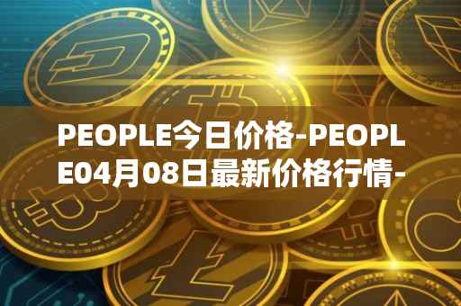 PEOPLE今日价格-PEOPLE04月08日最新价格行情-constitutiondao最新走势消息