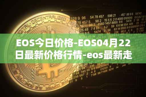EOS今日价格-EOS04月22日最新价格行情-eos最新走势消息