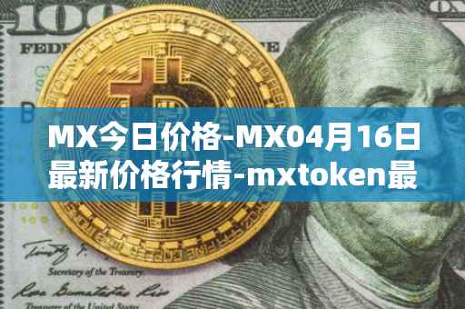 MX今日价格-MX04月16日最新价格行情-mxtoken最新走势消息