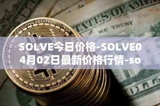 SOLVE今日价格-SOLVE04月02日最新价格行情-solve最新走势消息