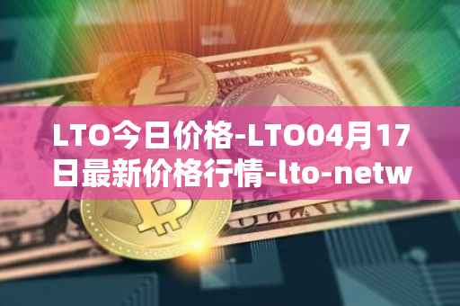 LTO今日价格-LTO04月17日最新价格行情-lto-network最新走势消息