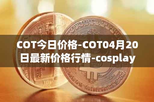 COT今日价格-COT04月20日最新价格行情-cosplay-token最新走势消息