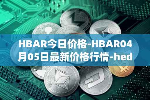 HBAR今日价格-HBAR04月05日最新价格行情-hedera-hashgraphiou最新走势消息
