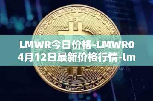 LMWR今日价格-LMWR04月12日最新价格行情-lmwr最新走势消息