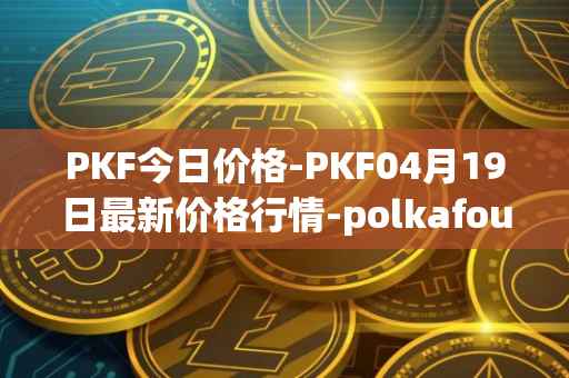 PKF今日价格-PKF04月19日最新价格行情-polkafoundry最新走势消息