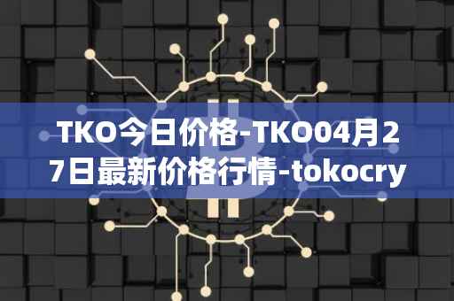 TKO今日价格-TKO04月27日最新价格行情-tokocrypto最新走势消息