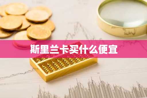 斯里兰卡买什么便宜