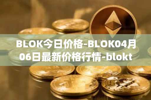 BLOK今日价格-BLOK04月06日最新价格行情-bloktopia最新走势消息