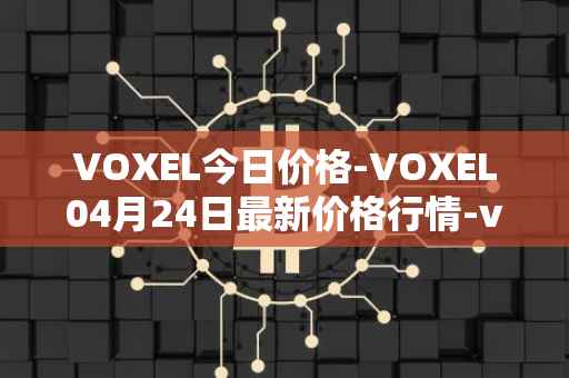 VOXEL今日价格-VOXEL04月24日最新价格行情-voxies最新走势消息
