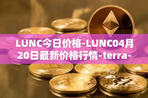 LUNC今日价格-LUNC04月20日最新价格行情-terra-luna最新走势消息