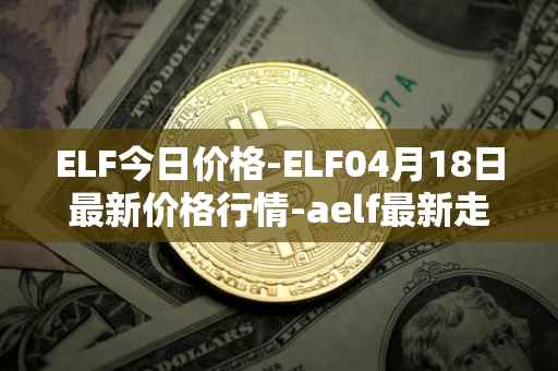 ELF今日价格-ELF04月18日最新价格行情-aelf最新走势消息