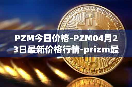 PZM今日价格-PZM04月23日最新价格行情-prizm最新走势消息