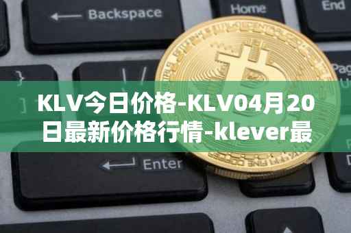 KLV今日价格-KLV04月20日最新价格行情-klever最新走势消息