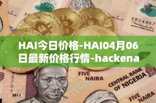 HAI今日价格-HAI04月06日最新价格行情-hackenai最新走势消息
