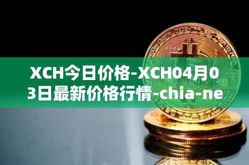 XCH今日价格-XCH04月03日最新价格行情-chia-network最新走势消息