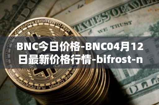 BNC今日价格-BNC04月12日最新价格行情-bifrost-native-token最新走势消息