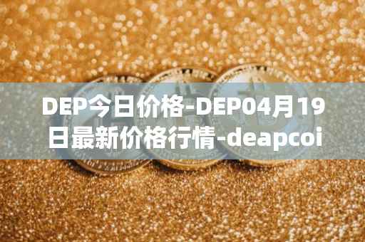 DEP今日价格-DEP04月19日最新价格行情-deapcoin最新走势消息