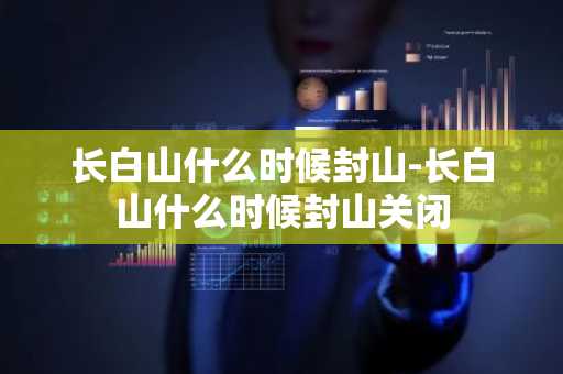 长白山什么时候封山-长白山什么时候封山关闭