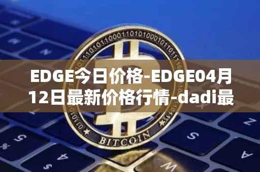 EDGE今日价格-EDGE04月12日最新价格行情-dadi最新走势消息