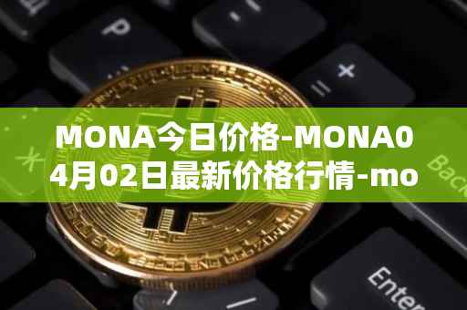MONA今日价格-MONA04月02日最新价格行情-monacoin最新走势消息