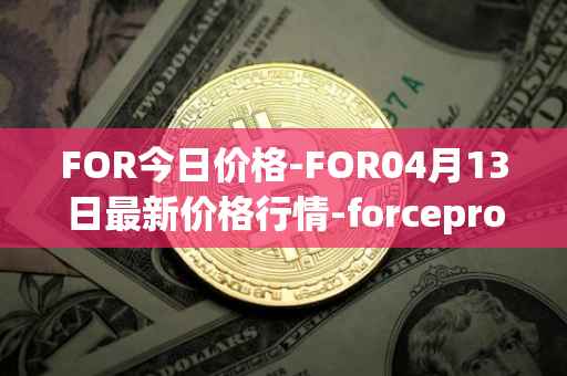 FOR今日价格-FOR04月13日最新价格行情-forceprotocol最新走势消息