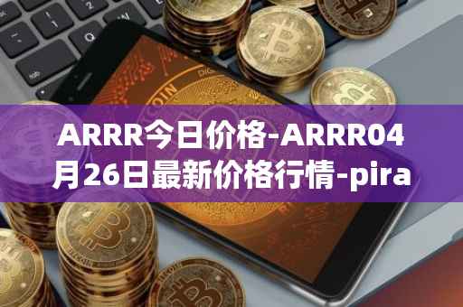 ARRR今日价格-ARRR04月26日最新价格行情-pirate-chain最新走势消息