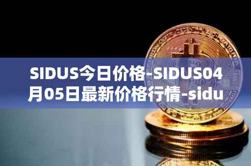 SIDUS今日价格-SIDUS04月05日最新价格行情-sidus-sidustoken最新走势消息