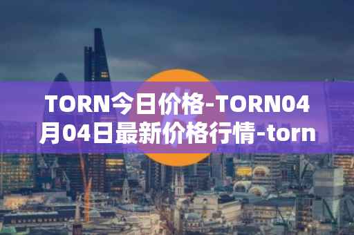 TORN今日价格-TORN04月04日最新价格行情-tornado-cash最新走势消息
