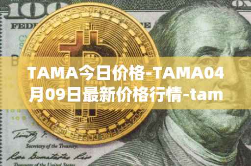 TAMA今日价格-TAMA04月09日最新价格行情-tamadoge最新走势消息
