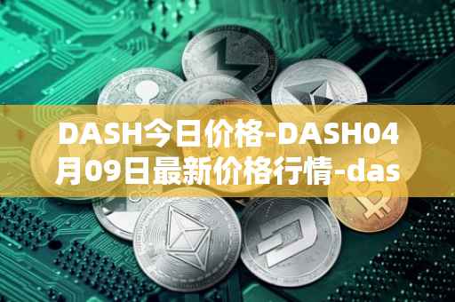DASH今日价格-DASH04月09日最新价格行情-dash最新走势消息