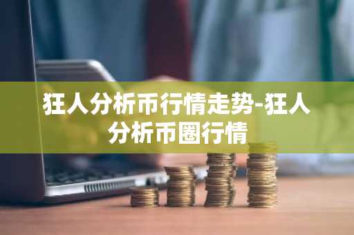 狂人分析币行情走势-狂人分析币圈行情