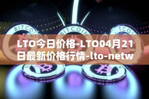 LTO今日价格-LTO04月21日最新价格行情-lto-network最新走势消息