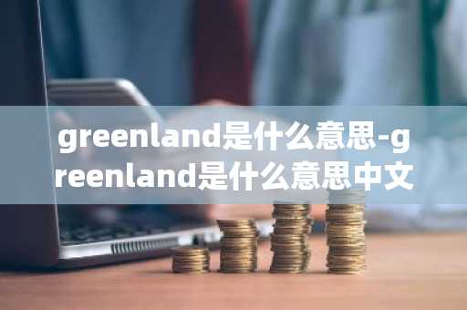 greenland是什么意思-greenland是什么意思中文翻译