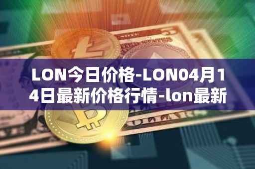 LON今日价格-LON04月14日最新价格行情-lon最新走势消息