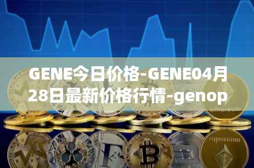 GENE今日价格-GENE04月28日最新价格行情-genopets最新走势消息